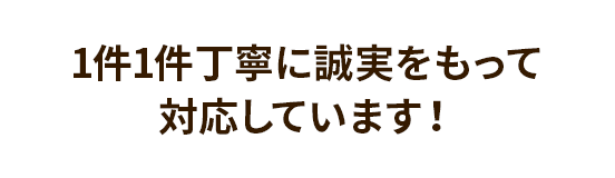 1件1件丁寧に誠実をもって対応しています！
